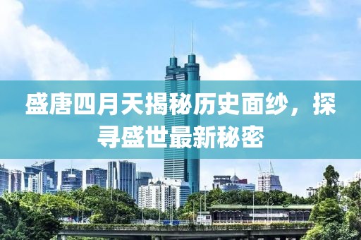 盛唐四月天揭秘歷史面紗，探尋盛世最新秘密