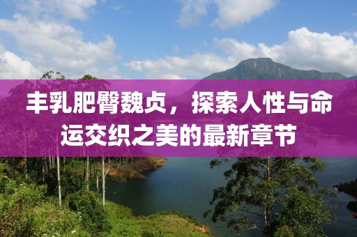 豐乳肥臀魏貞，探索人性與命運交織之美的最新章節(jié)
