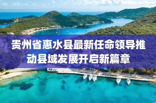 貴州省惠水縣最新任命領(lǐng)導(dǎo)推動縣域發(fā)展開啟新篇章