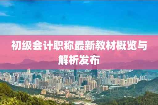 初級會計職稱最新教材概覽與解析發(fā)布
