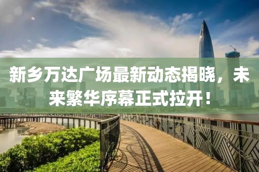 新鄉(xiāng)萬達廣場最新動態(tài)揭曉，未來繁華序幕正式拉開！
