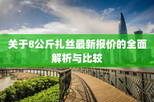 關(guān)于8公斤扎絲最新報(bào)價(jià)的全面解析與比較