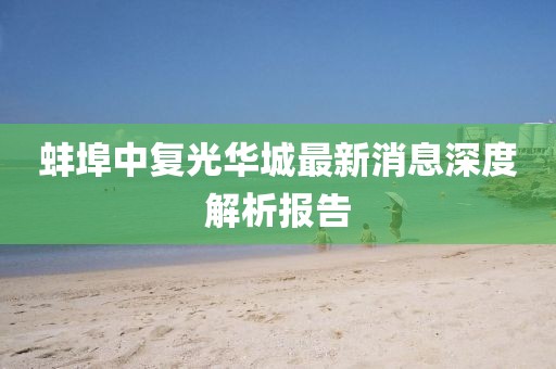 蚌埠中復(fù)光華城最新消息深度解析報(bào)告