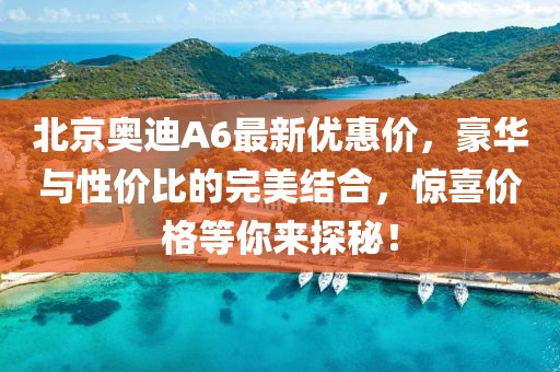 北京奧迪A6最新優(yōu)惠價(jià)，豪華與性?xún)r(jià)比的完美結(jié)合，驚喜價(jià)格等你來(lái)探秘！
