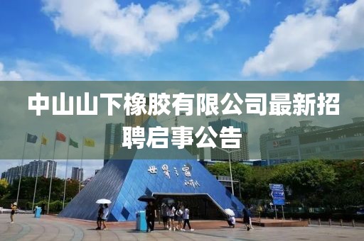 中山山下橡膠有限公司最新招聘啟事公告
