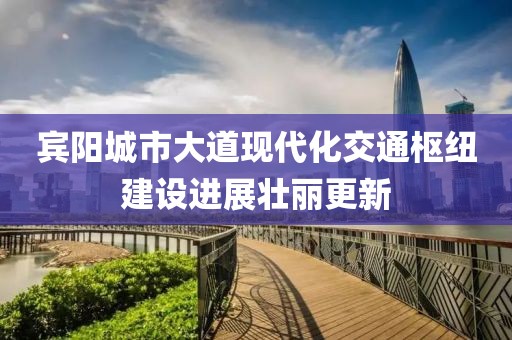 賓陽城市大道現(xiàn)代化交通樞紐建設(shè)進展壯麗更新