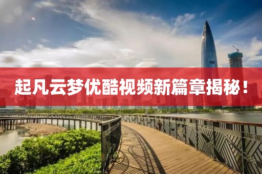 起凡云夢優(yōu)酷視頻新篇章揭秘！
