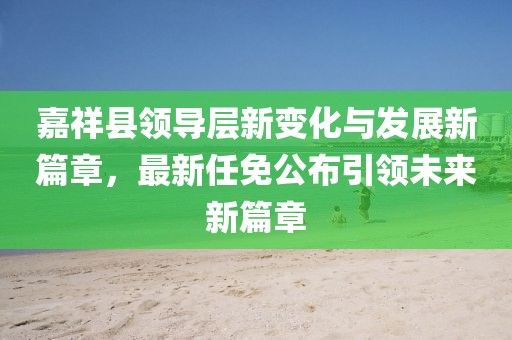嘉祥縣領(lǐng)導(dǎo)層新變化與發(fā)展新篇章，最新任免公布引領(lǐng)未來新篇章