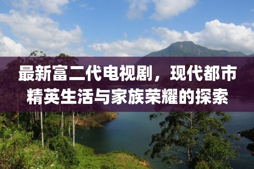 最新富二代電視劇，現(xiàn)代都市精英生活與家族榮耀的探索