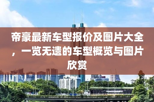 帝豪最新車型報(bào)價(jià)及圖片大全，一覽無(wú)遺的車型概覽與圖片欣賞