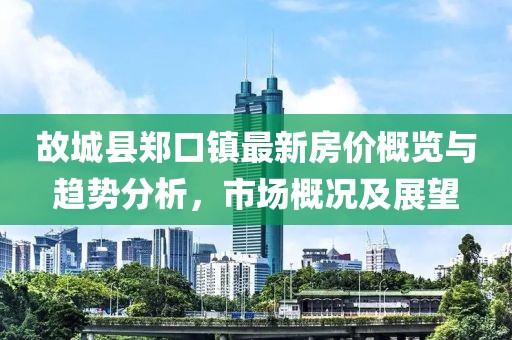 故城縣鄭口鎮(zhèn)最新房價(jià)概覽與趨勢分析，市場概況及展望
