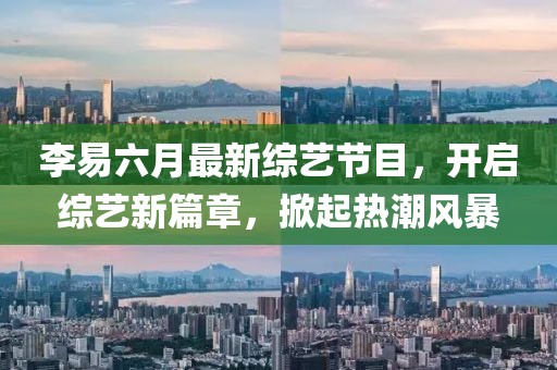 李易六月最新綜藝節(jié)目，開啟綜藝新篇章，掀起熱潮風(fēng)暴