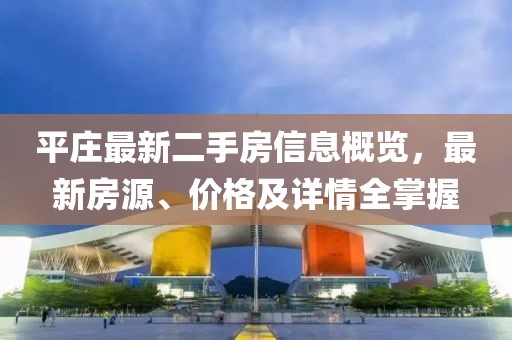 平莊最新二手房信息概覽，最新房源、價(jià)格及詳情全掌握