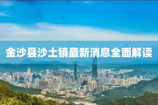 金沙縣沙土鎮(zhèn)最新消息全面解讀