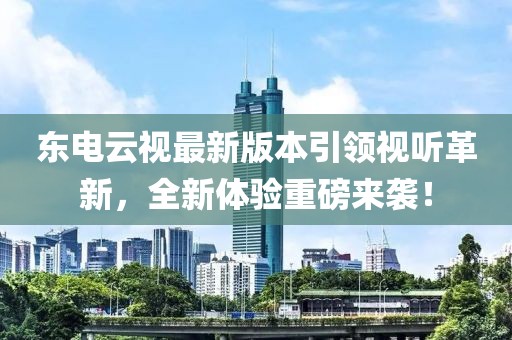 東電云視最新版本引領(lǐng)視聽革新，全新體驗重磅來襲！