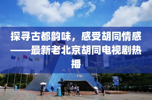 探尋古都韻味，感受胡同情感——最新老北京胡同電視劇熱播