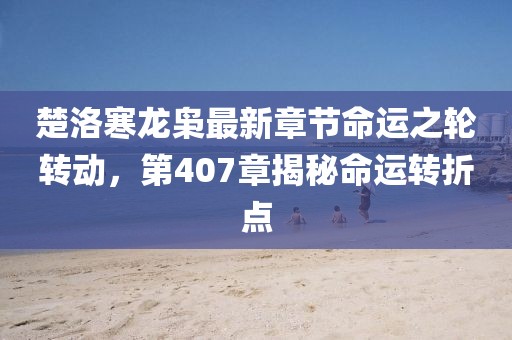 楚洛寒龍梟最新章節(jié)命運(yùn)之輪轉(zhuǎn)動，第407章揭秘命運(yùn)轉(zhuǎn)折點