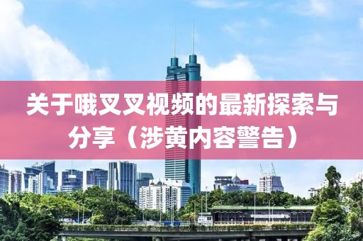 關(guān)于哦叉叉視頻的最新探索與分享（涉黃內(nèi)容警告）