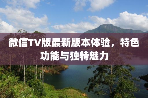 微信TV版最新版本體驗，特色功能與獨特魅力