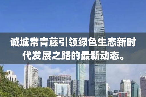 誠城常青藤引領(lǐng)綠色生態(tài)新時代發(fā)展之路的最新動態(tài)。