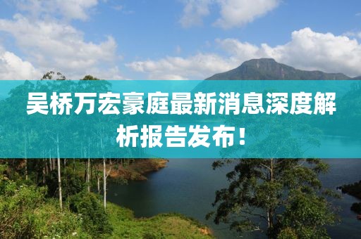 吳橋萬(wàn)宏豪庭最新消息深度解析報(bào)告發(fā)布！