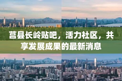 莒縣長嶺貼吧，活力社區(qū)，共享發(fā)展成果的最新消息