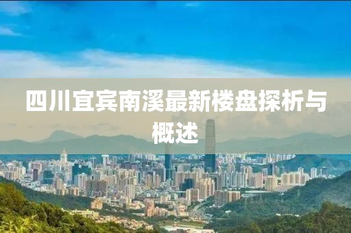 四川宜賓南溪最新樓盤探析與概述