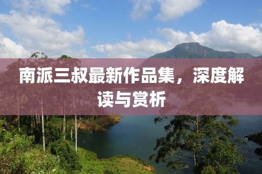 南派三叔最新作品集，深度解讀與賞析
