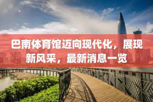 巴南體育館邁向現(xiàn)代化，展現(xiàn)新風(fēng)采，最新消息一覽