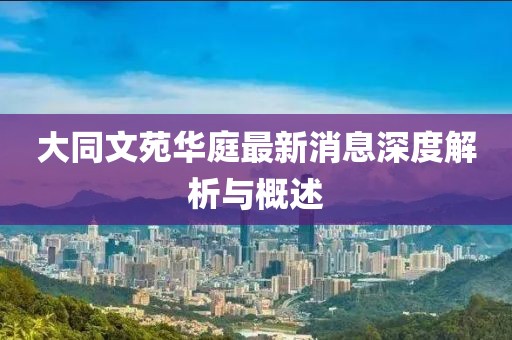 大同文苑華庭最新消息深度解析與概述