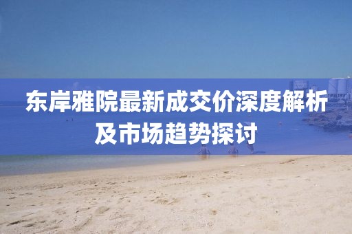 東岸雅院最新成交價(jià)深度解析及市場(chǎng)趨勢(shì)探討