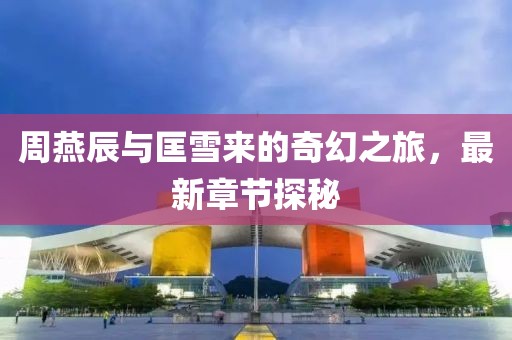 周燕辰與匡雪來的奇幻之旅，最新章節(jié)探秘