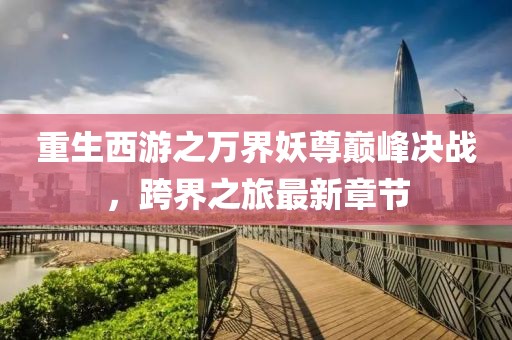 重生西游之萬界妖尊巔峰決戰(zhàn)，跨界之旅最新章節(jié)