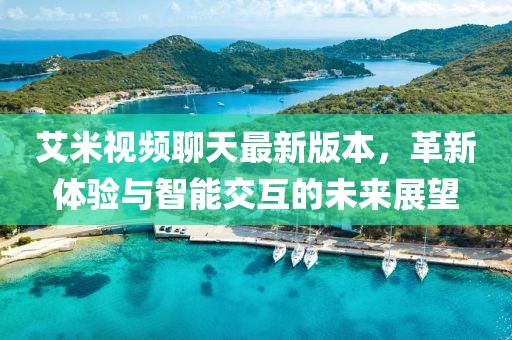 艾米視頻聊天最新版本，革新體驗(yàn)與智能交互的未來展望