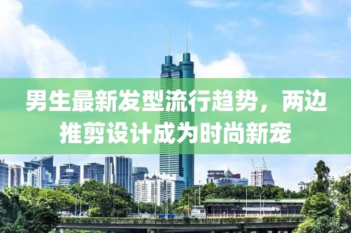 男生最新發(fā)型流行趨勢(shì)，兩邊推剪設(shè)計(jì)成為時(shí)尚新寵