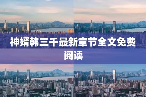 神婿韓三千最新章節(jié)全文免費閱讀