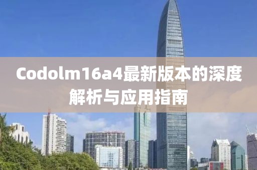 Codolm16a4最新版本的深度解析與應(yīng)用指南