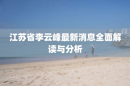 江蘇省李云峰最新消息全面解讀與分析