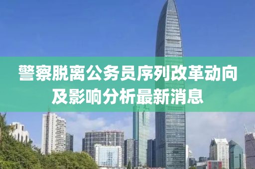 警察脫離公務(wù)員序列改革動向及影響分析最新消息
