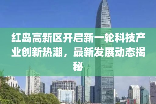 紅島高新區(qū)開啟新一輪科技產(chǎn)業(yè)創(chuàng)新熱潮，最新發(fā)展動態(tài)揭秘