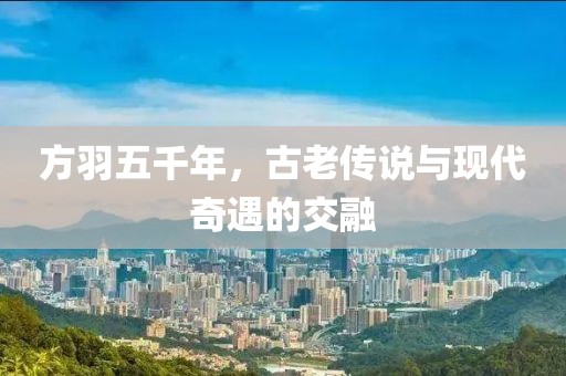 方羽五千年，古老傳說與現(xiàn)代奇遇的交融