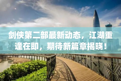 劍俠第二部最新動(dòng)態(tài)，江湖重逢在即，期待新篇章揭曉！