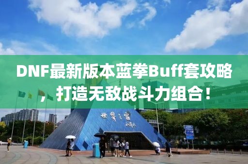 DNF最新版本藍拳Buff套攻略，打造無敵戰(zhàn)斗力組合！