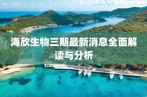 海欣生物三期最新消息全面解讀與分析