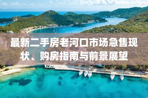 最新二手房老河口市場(chǎng)急售現(xiàn)狀、購(gòu)房指南與前景展望