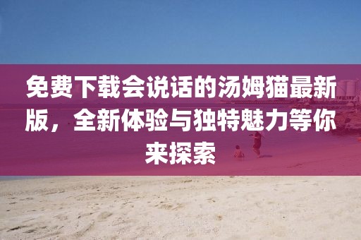免費(fèi)下載會(huì)說(shuō)話的湯姆貓最新版，全新體驗(yàn)與獨(dú)特魅力等你來(lái)探索