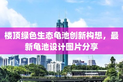 樓頂綠色生態(tài)龜池創(chuàng)新構(gòu)想，最新龜池設(shè)計(jì)圖片分享