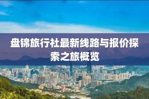 盤錦旅行社最新線路與報價探索之旅概覽