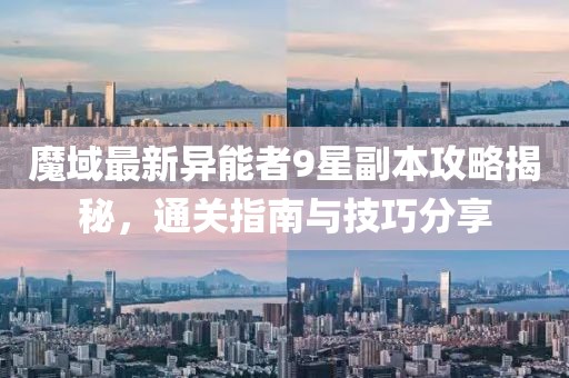 魔域最新異能者9星副本攻略揭秘，通關指南與技巧分享