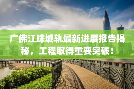 廣佛江珠城軌最新進(jìn)展報(bào)告揭秘，工程取得重要突破！